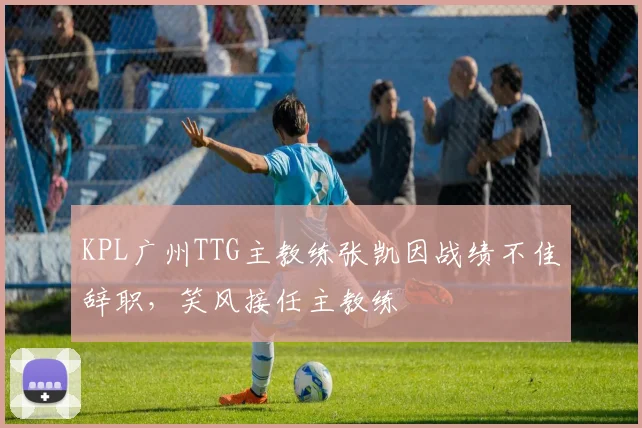 KPL广州TTG主教练张凯因战绩不佳辞职，笑风接任主教练