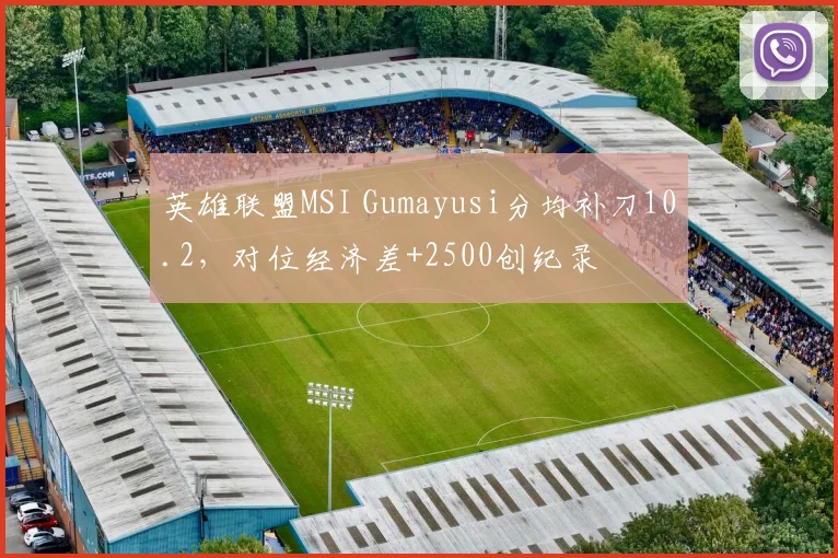 英雄联盟MSI Gumayusi分均补刀10.2,对位经济差+2500创纪录