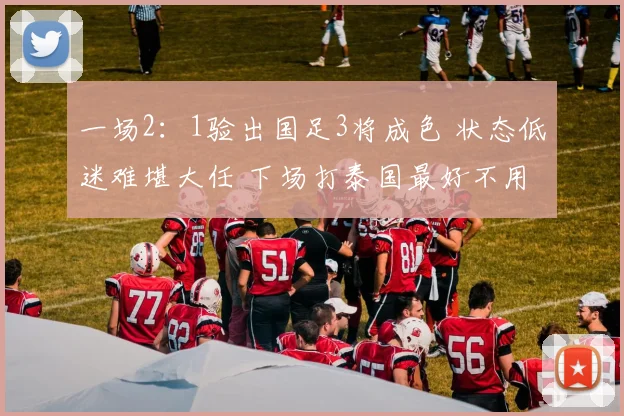 一场2：1验出国足3将成色 状态低迷难堪大任 下场打泰国最好不用