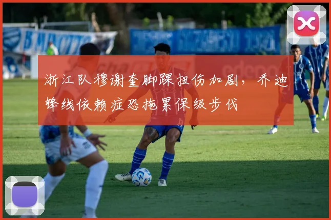 浙江队穆谢奎脚踝扭伤加剧，乔迪锋线依赖症恐拖累保级步伐
