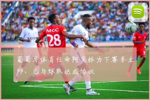 葡萄牙体育任命阿莫林为下赛季主帅,已与球队达成协议