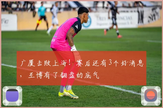 广厦击败上海！赛后还有3个好消息，王博有了翻盘的底气